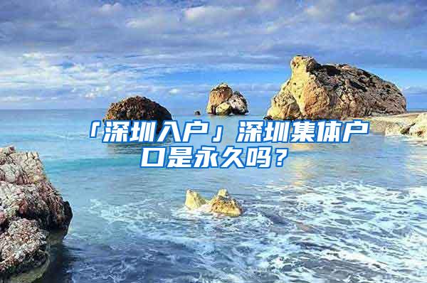 「深圳入户」深圳集体户口是永久吗？