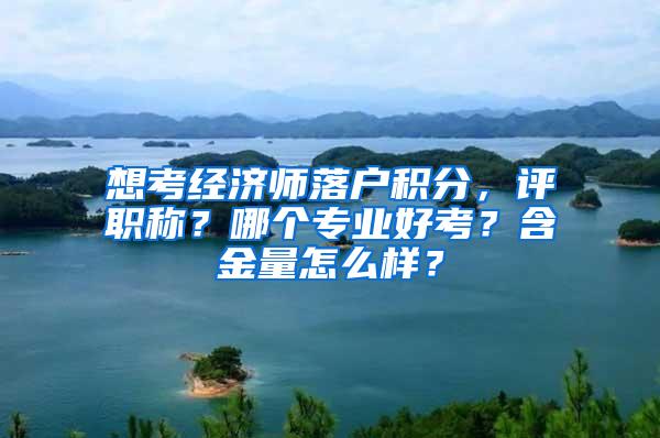 想考经济师落户积分，评职称？哪个专业好考？含金量怎么样？