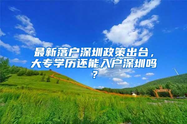 最新落户深圳政策出台，大专学历还能入户深圳吗？