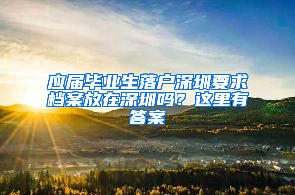 应届毕业生落户深圳要求档案放在深圳吗？这里有答案