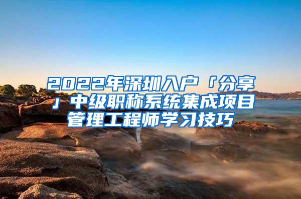 2022年深圳入户「分享」中级职称系统集成项目管理工程师学习技巧