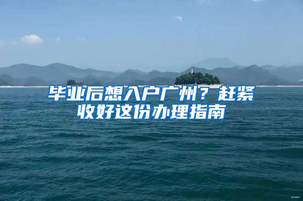 毕业后想入户广州？赶紧收好这份办理指南