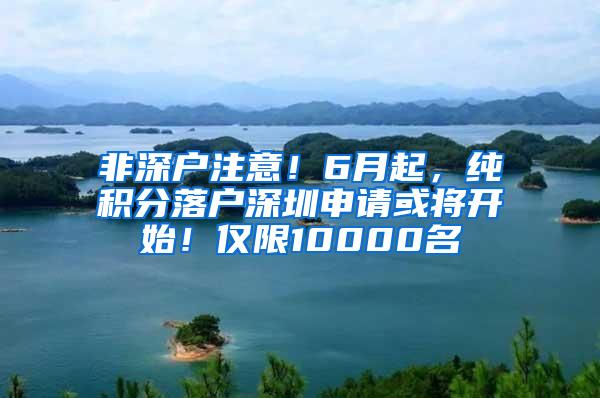 非深户注意！6月起，纯积分落户深圳申请或将开始！仅限10000名