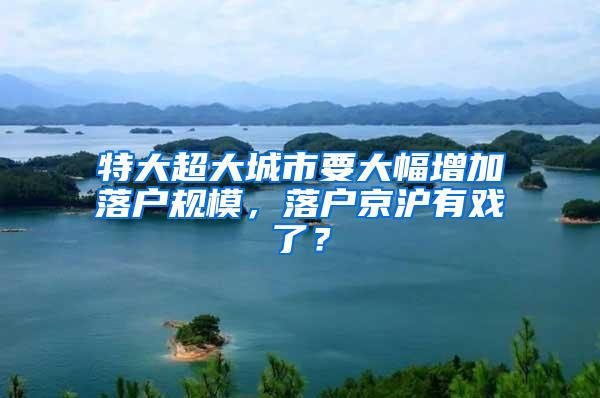 特大超大城市要大幅增加落户规模，落户京沪有戏了？