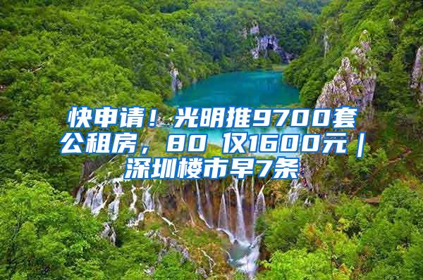 快申请！光明推9700套公租房，80㎡仅1600元｜深圳楼市早7条