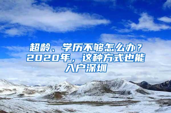 超龄、学历不够怎么办？2020年，这种方式也能入户深圳