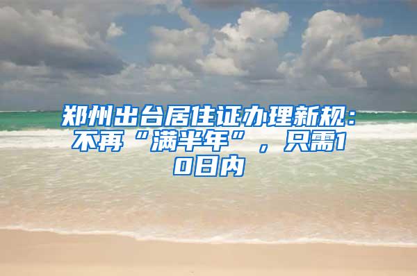 郑州出台居住证办理新规：不再“满半年”，只需10日内