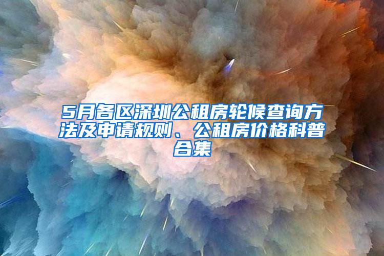 5月各区深圳公租房轮候查询方法及申请规则、公租房价格科普合集