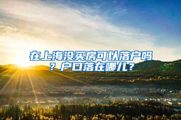 在上海没买房可以落户吗？户口落在哪儿？