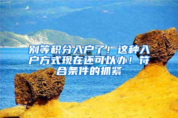 别等积分入户了！这种入户方式现在还可以办！符合条件的抓紧
