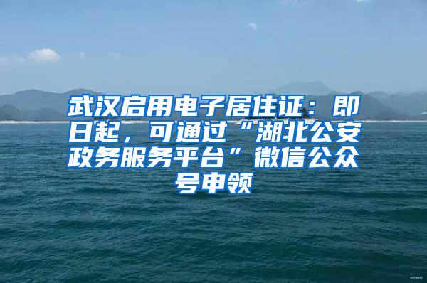 武汉启用电子居住证：即日起，可通过“湖北公安政务服务平台”微信公众号申领