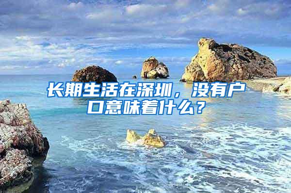 长期生活在深圳，没有户口意味着什么？