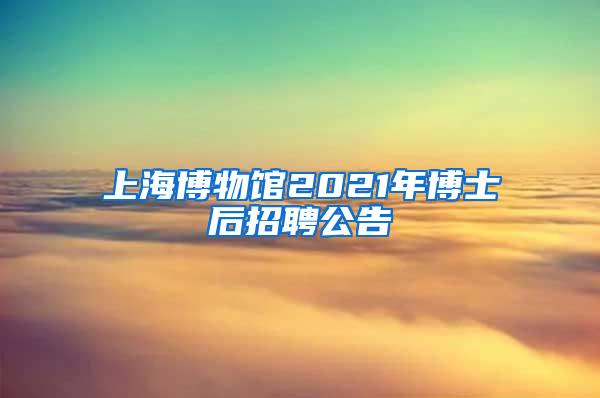 上海博物馆2021年博士后招聘公告