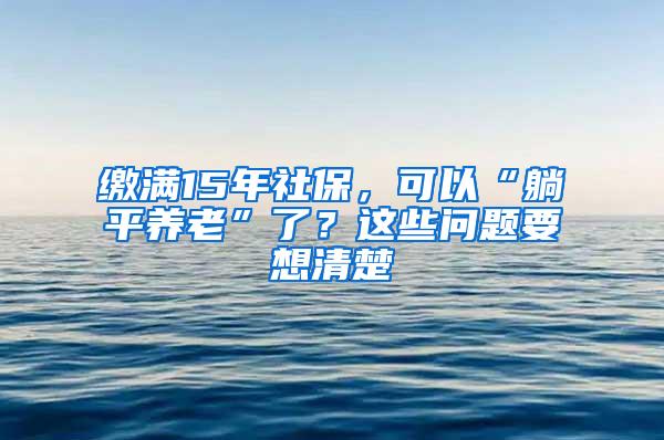 缴满15年社保，可以“躺平养老”了？这些问题要想清楚