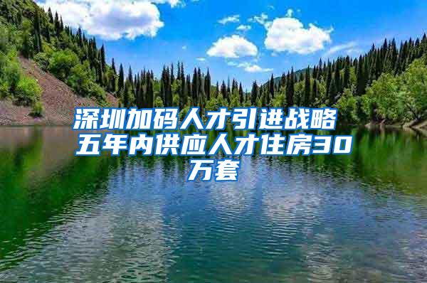 深圳加码人才引进战略 五年内供应人才住房30万套