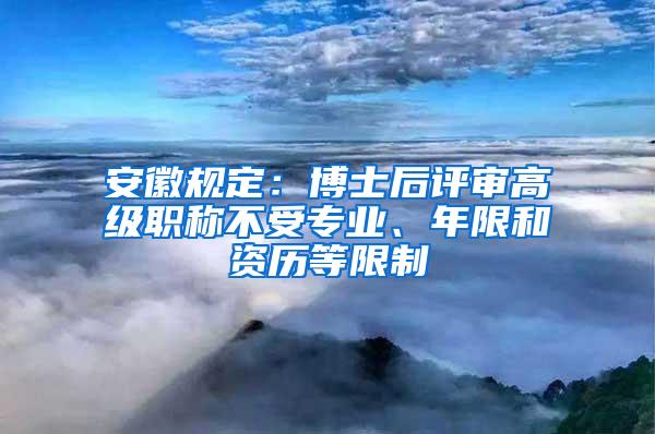 安徽规定：博士后评审高级职称不受专业、年限和资历等限制