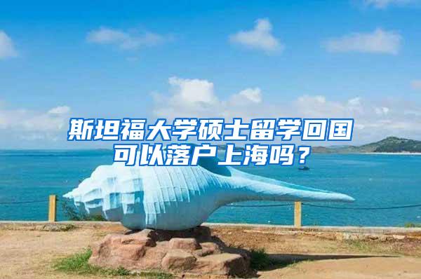 斯坦福大学硕士留学回国可以落户上海吗？