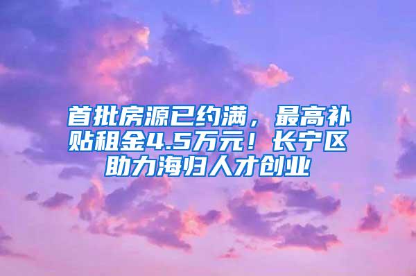 首批房源已约满，最高补贴租金4.5万元！长宁区助力海归人才创业