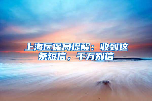上海医保局提醒：收到这条短信，千万别信