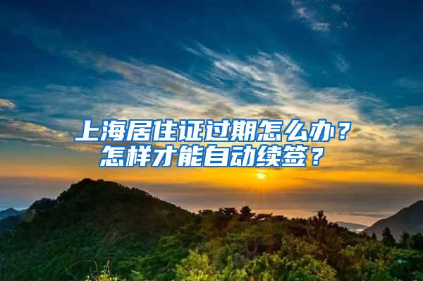 上海居住证过期怎么办？怎样才能自动续签？