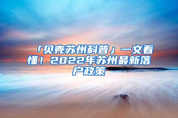 「贝壳苏州科普」一文看懂！2022年苏州最新落户政策