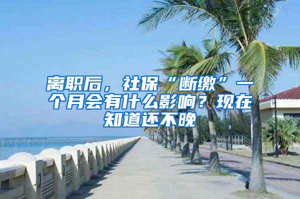 离职后，社保“断缴”一个月会有什么影响？现在知道还不晚