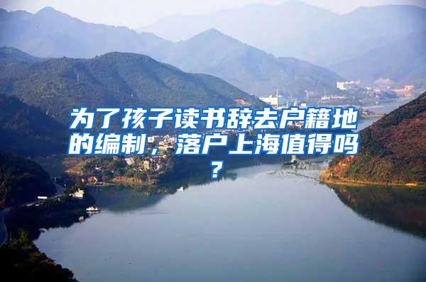 为了孩子读书辞去户籍地的编制，落户上海值得吗？