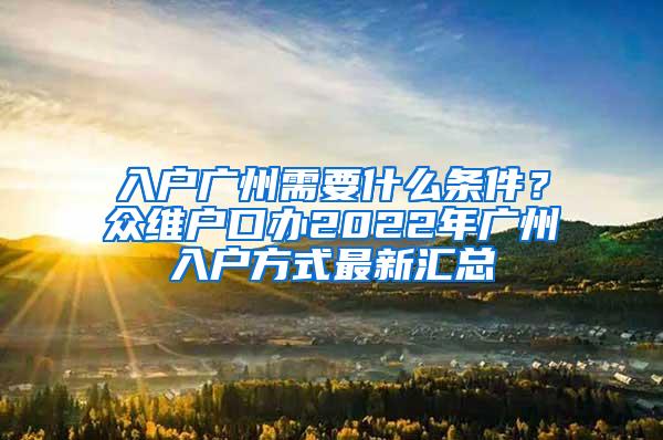 入户广州需要什么条件？众维户口办2022年广州入户方式最新汇总