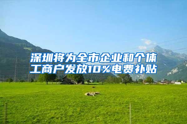 深圳将为全市企业和个体工商户发放10%电费补贴