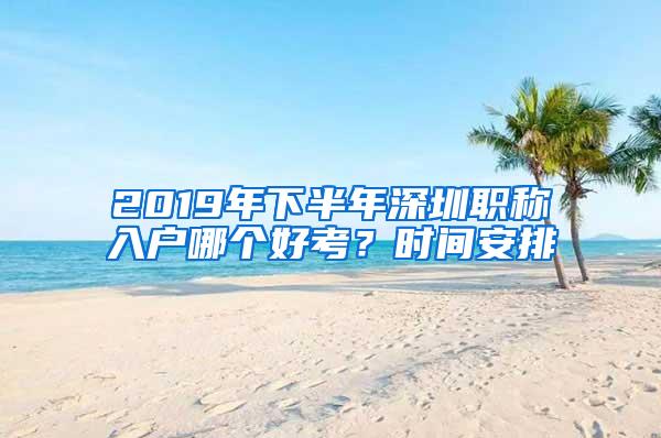 2019年下半年深圳职称入户哪个好考？时间安排