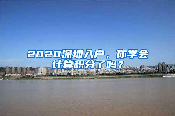 2020深圳入户，你学会计算积分了吗？