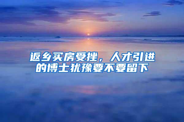 返乡买房受挫，人才引进的博士犹豫要不要留下