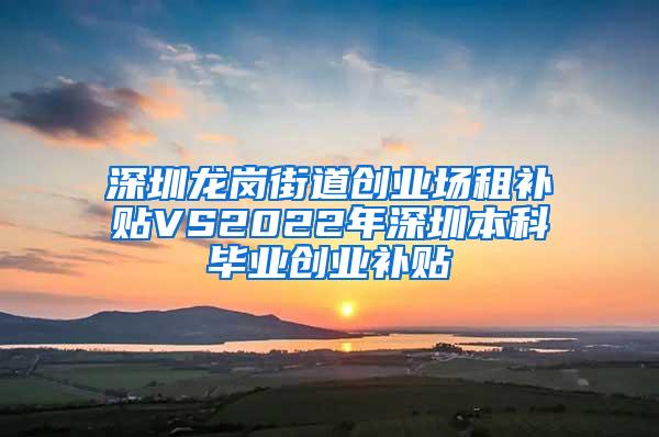 深圳龙岗街道创业场租补贴VS2022年深圳本科毕业创业补贴