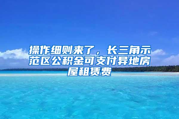 操作细则来了，长三角示范区公积金可支付异地房屋租赁费