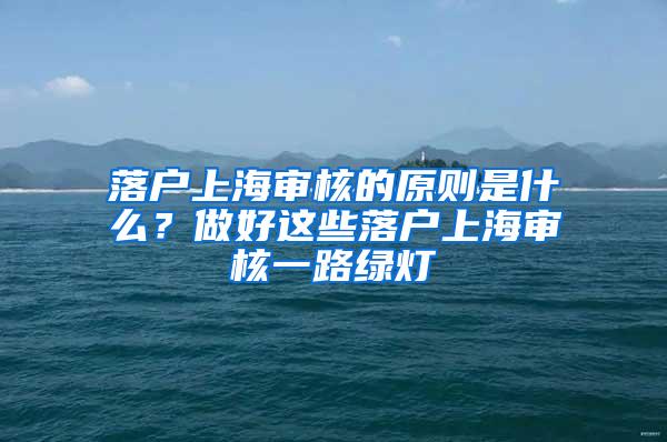 落户上海审核的原则是什么？做好这些落户上海审核一路绿灯