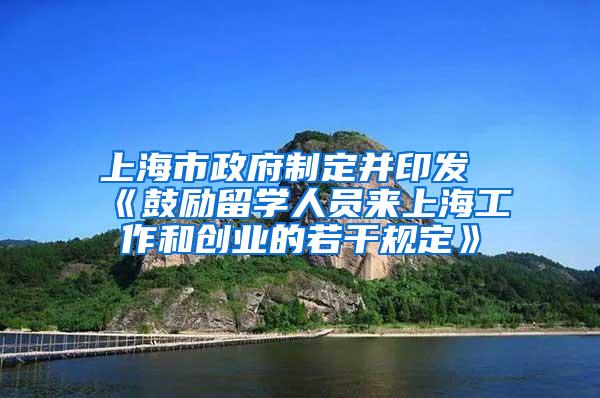 上海市政府制定并印发《鼓励留学人员来上海工作和创业的若干规定》