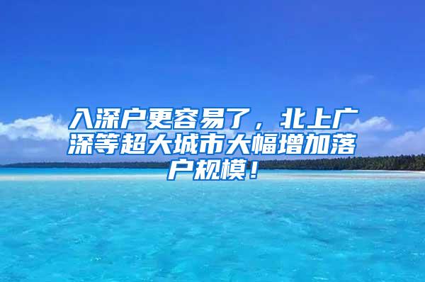 入深户更容易了，北上广深等超大城市大幅增加落户规模！