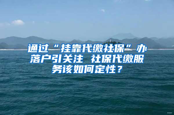 通过“挂靠代缴社保”办落户引关注 社保代缴服务该如何定性？