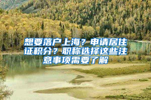想要落户上海？申请居住证积分？职称选择这些注意事项需要了解