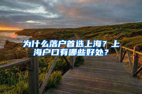 为什么落户首选上海？上海户口有哪些好处？