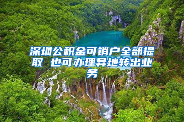 深圳公积金可销户全部提取 也可办理异地转出业务