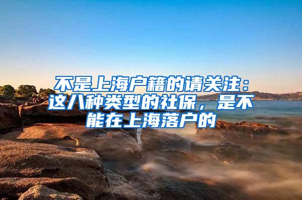 不是上海户籍的请关注：这八种类型的社保，是不能在上海落户的