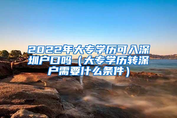 2022年大专学历可入深圳户口吗（大专学历转深户需要什么条件）