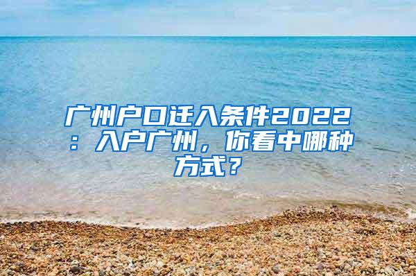 广州户口迁入条件2022：入户广州，你看中哪种方式？