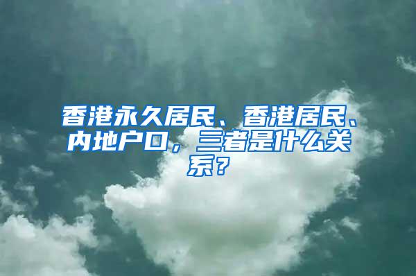 香港永久居民、香港居民、内地户口，三者是什么关系？