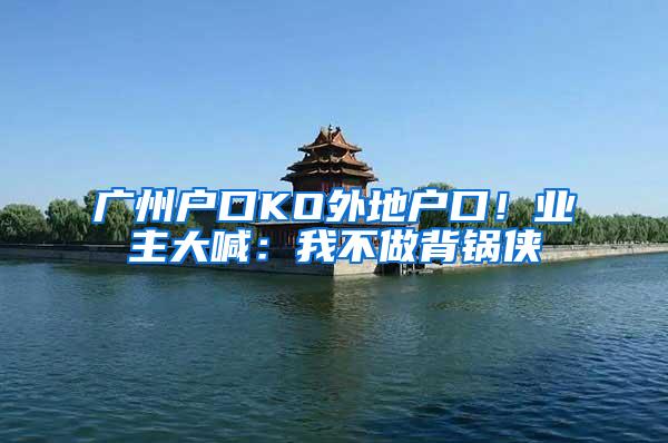 广州户口KO外地户口！业主大喊：我不做背锅侠