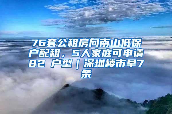 76套公租房向南山低保户配租，5人家庭可申请82㎡户型｜深圳楼市早7条