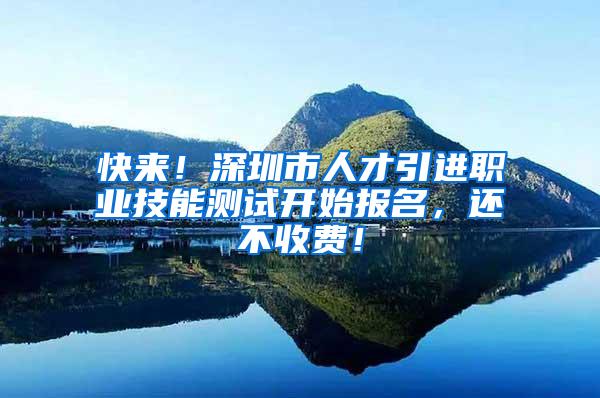 快来！深圳市人才引进职业技能测试开始报名，还不收费！