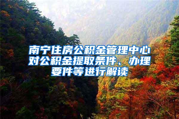 南宁住房公积金管理中心对公积金提取条件、办理要件等进行解读