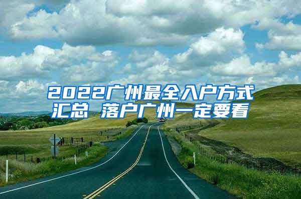 2022广州最全入户方式汇总 落户广州一定要看